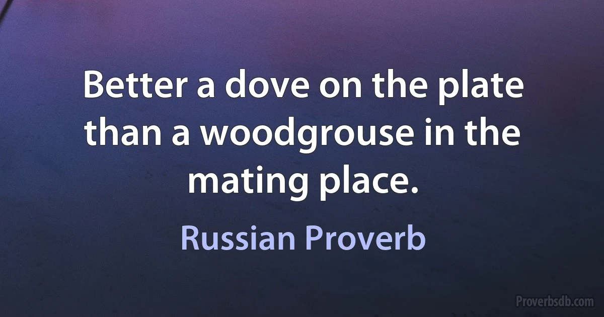 Better a dove on the plate than a woodgrouse in the mating place. (Russian Proverb)