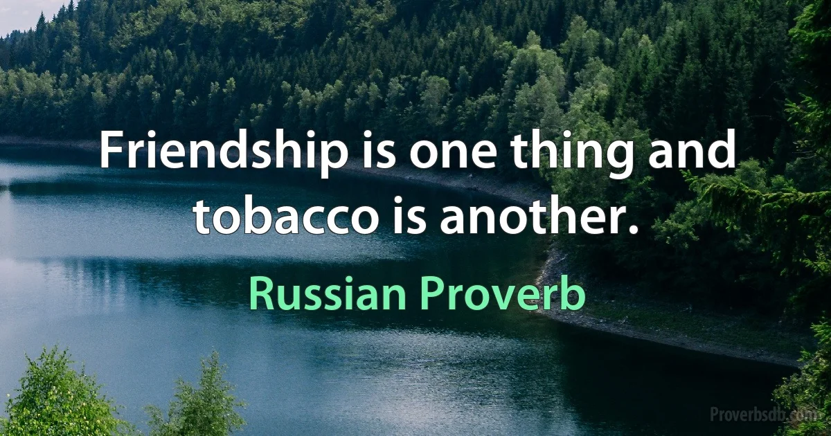 Friendship is one thing and tobacco is another. (Russian Proverb)