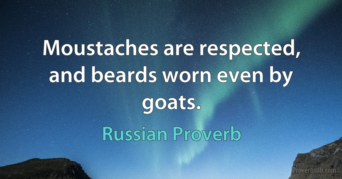 Moustaches are respected, and beards worn even by goats. (Russian Proverb)