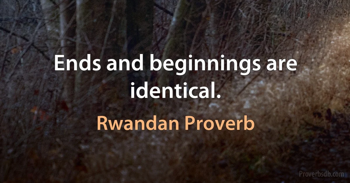 Ends and beginnings are identical. (Rwandan Proverb)