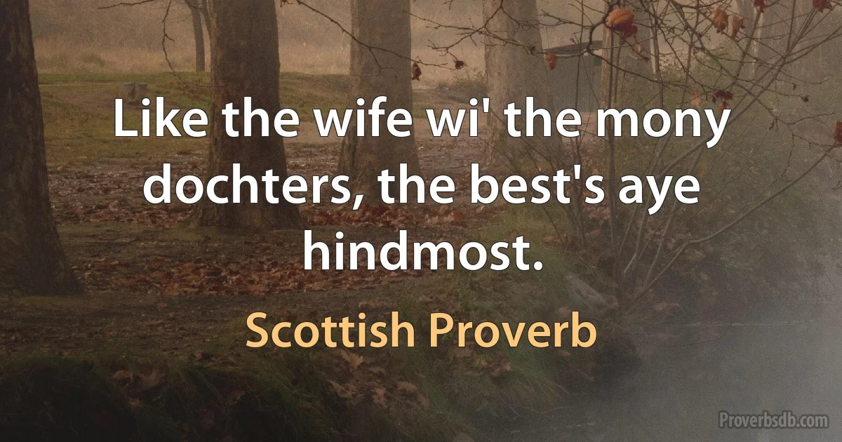 Like the wife wi' the mony dochters, the best's aye hindmost. (Scottish Proverb)