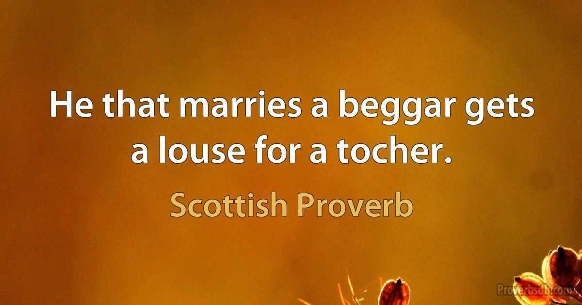 He that marries a beggar gets a louse for a tocher. (Scottish Proverb)