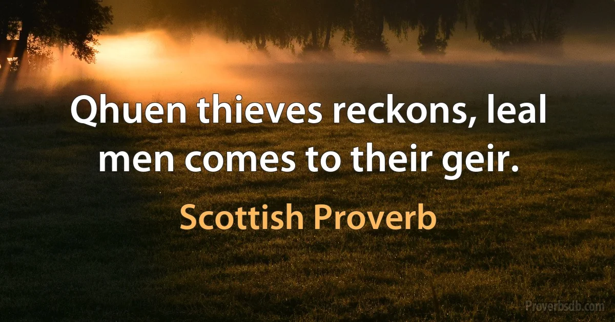 Qhuen thieves reckons, leal men comes to their geir. (Scottish Proverb)