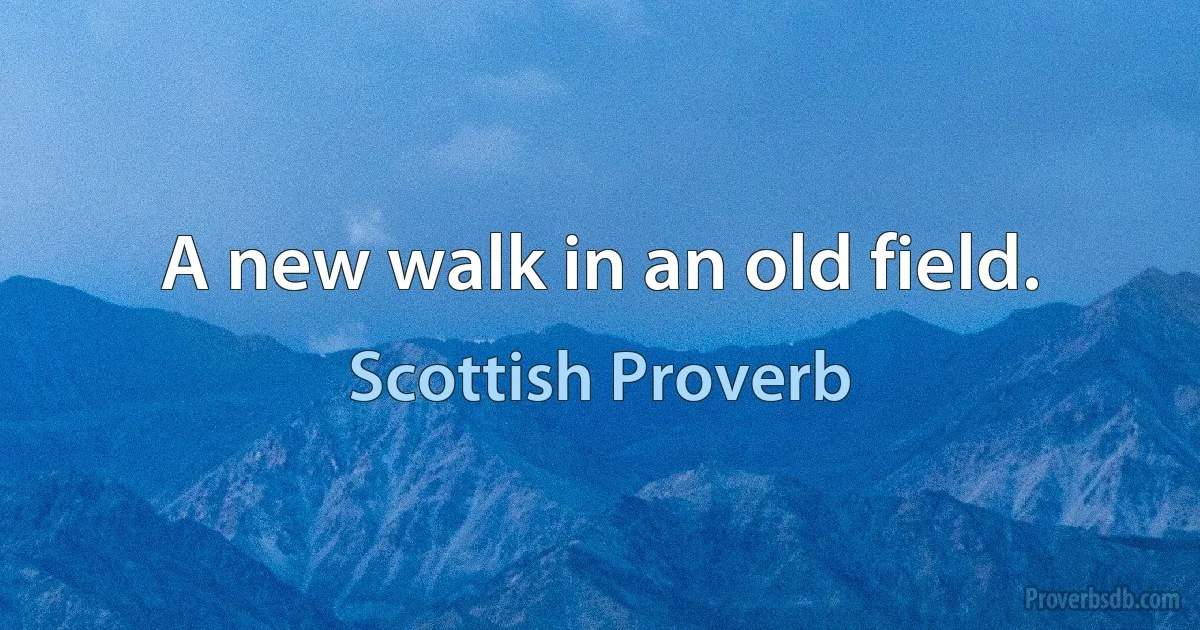 A new walk in an old field. (Scottish Proverb)