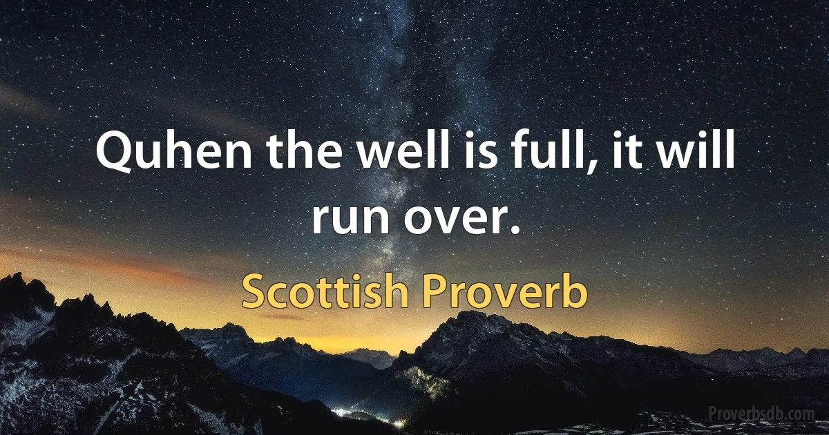 Quhen the well is full, it will run over. (Scottish Proverb)