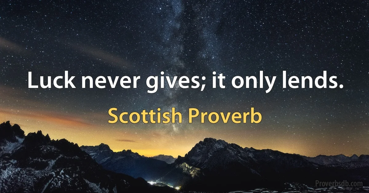 Luck never gives; it only lends. (Scottish Proverb)