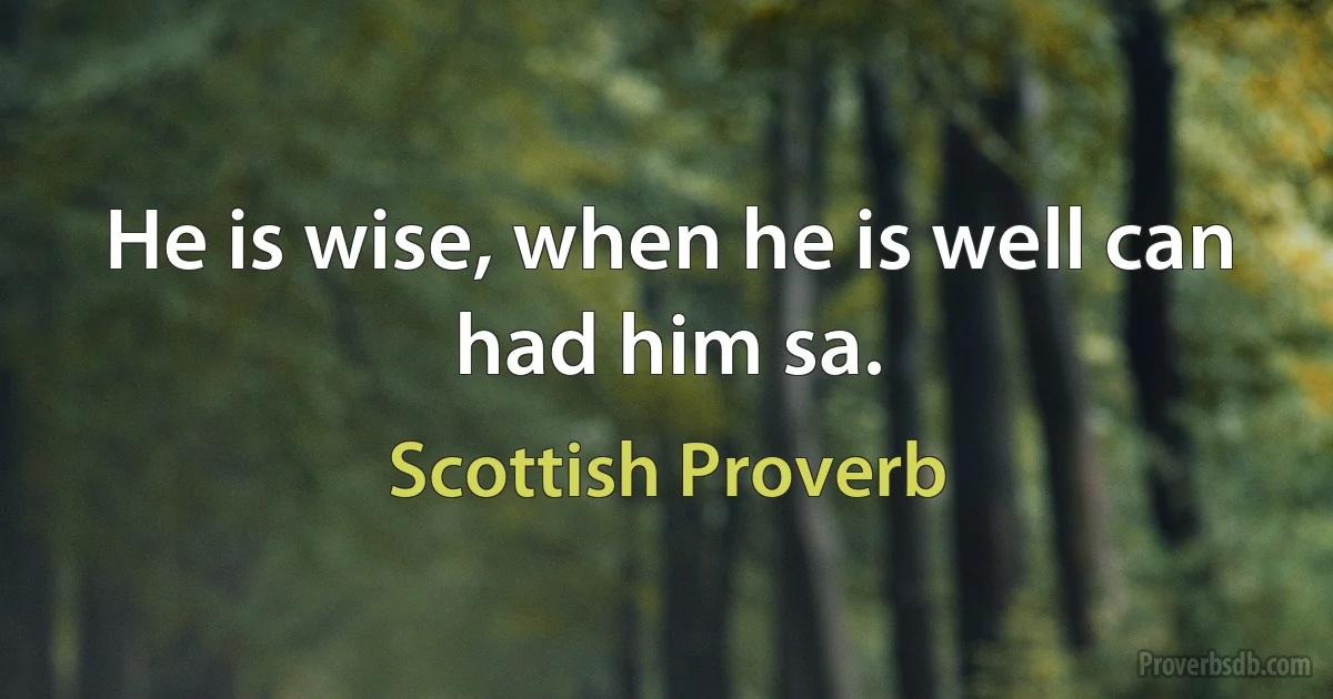 He is wise, when he is well can had him sa. (Scottish Proverb)