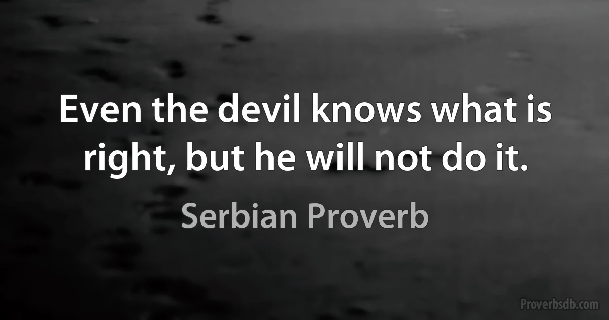 Even the devil knows what is right, but he will not do it. (Serbian Proverb)