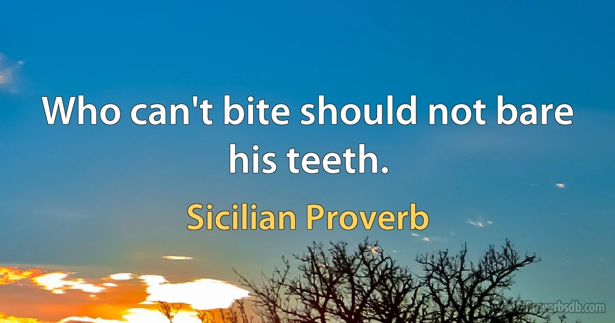 Who can't bite should not bare his teeth. (Sicilian Proverb)