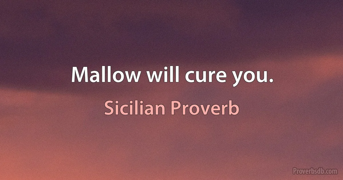 Mallow will cure you. (Sicilian Proverb)