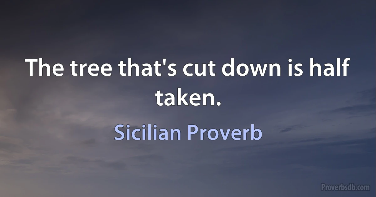 The tree that's cut down is half taken. (Sicilian Proverb)