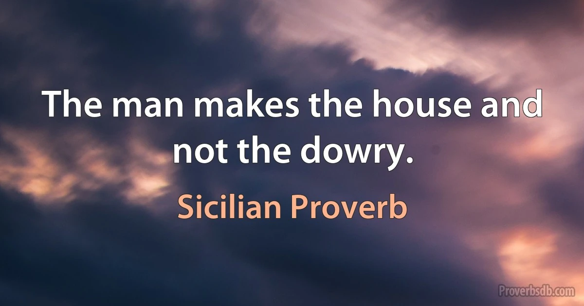 The man makes the house and not the dowry. (Sicilian Proverb)