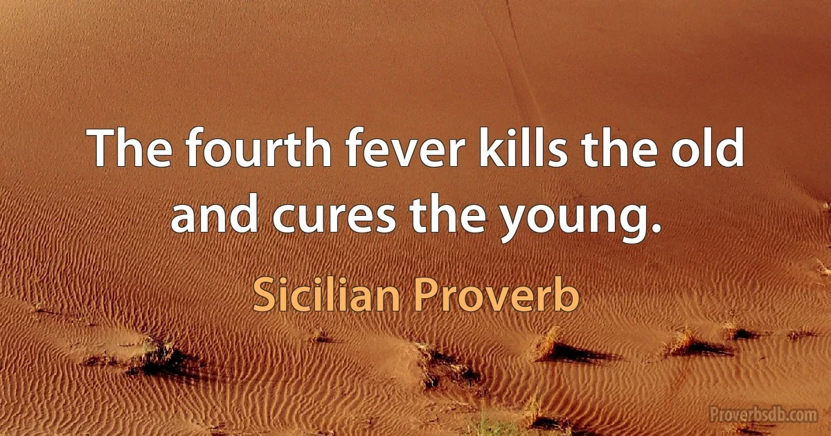 The fourth fever kills the old and cures the young. (Sicilian Proverb)