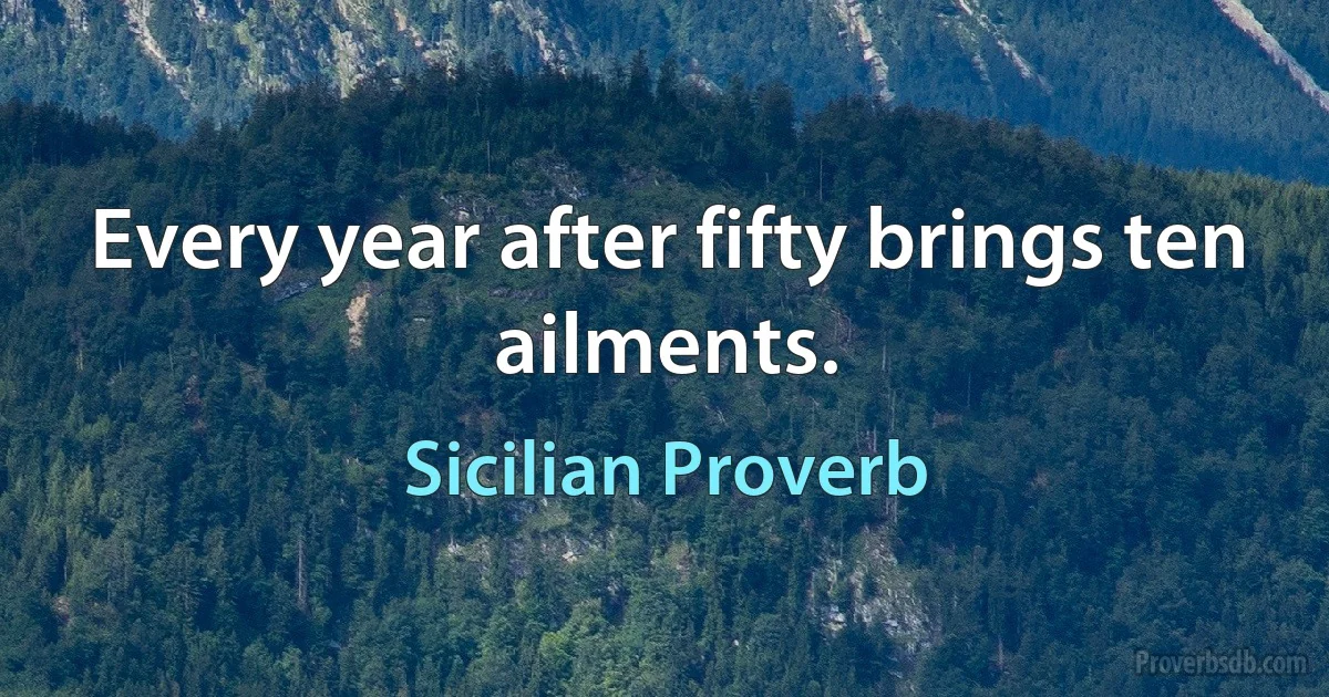 Every year after fifty brings ten ailments. (Sicilian Proverb)