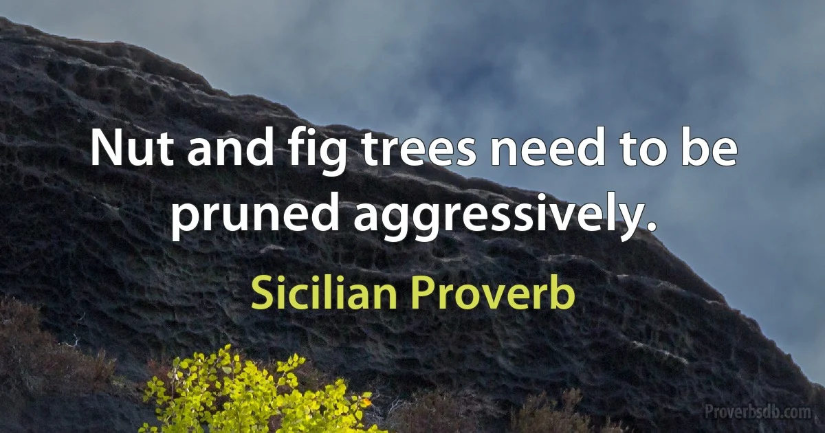 Nut and fig trees need to be pruned aggressively. (Sicilian Proverb)