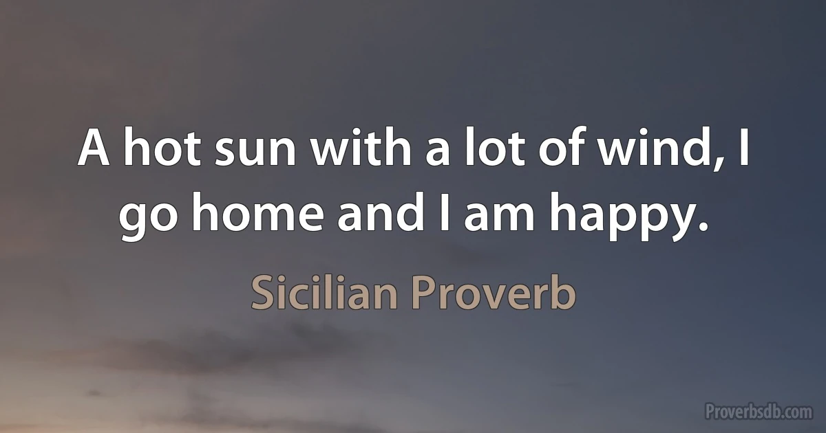 A hot sun with a lot of wind, I go home and I am happy. (Sicilian Proverb)