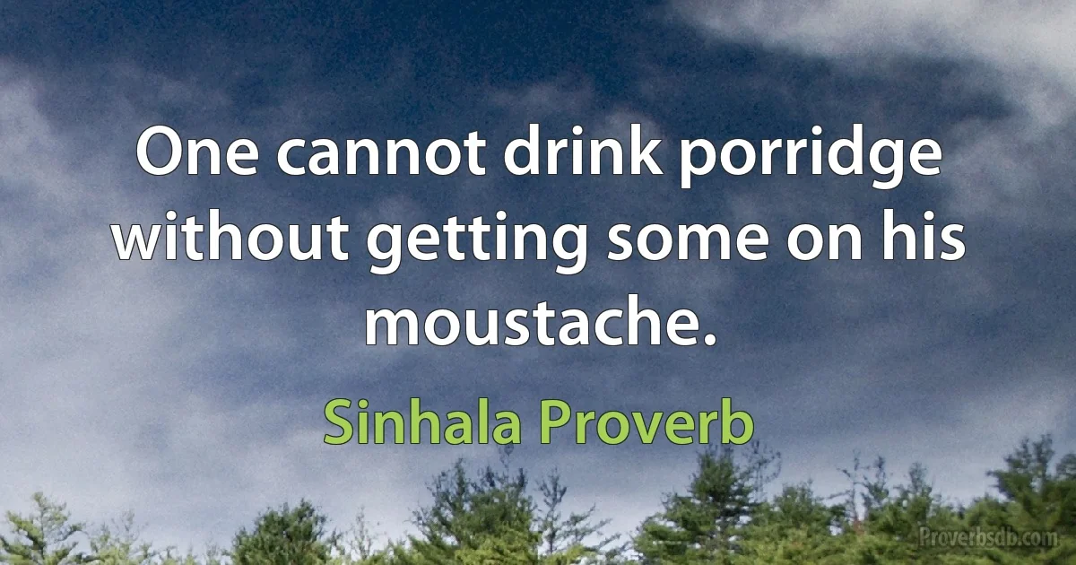 One cannot drink porridge without getting some on his moustache. (Sinhala Proverb)