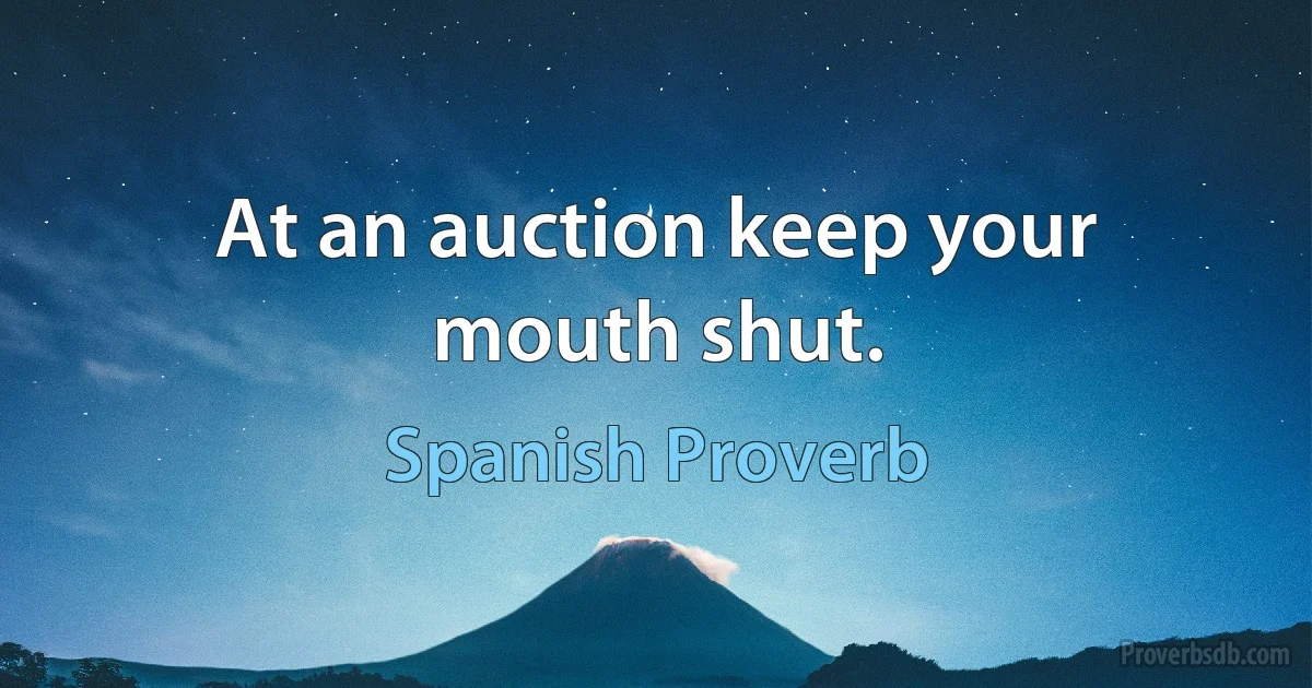 At an auction keep your mouth shut. (Spanish Proverb)