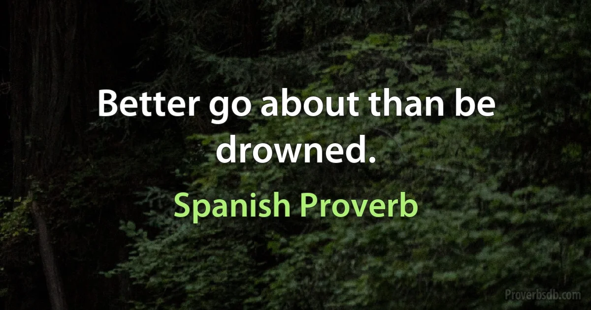 Better go about than be drowned. (Spanish Proverb)