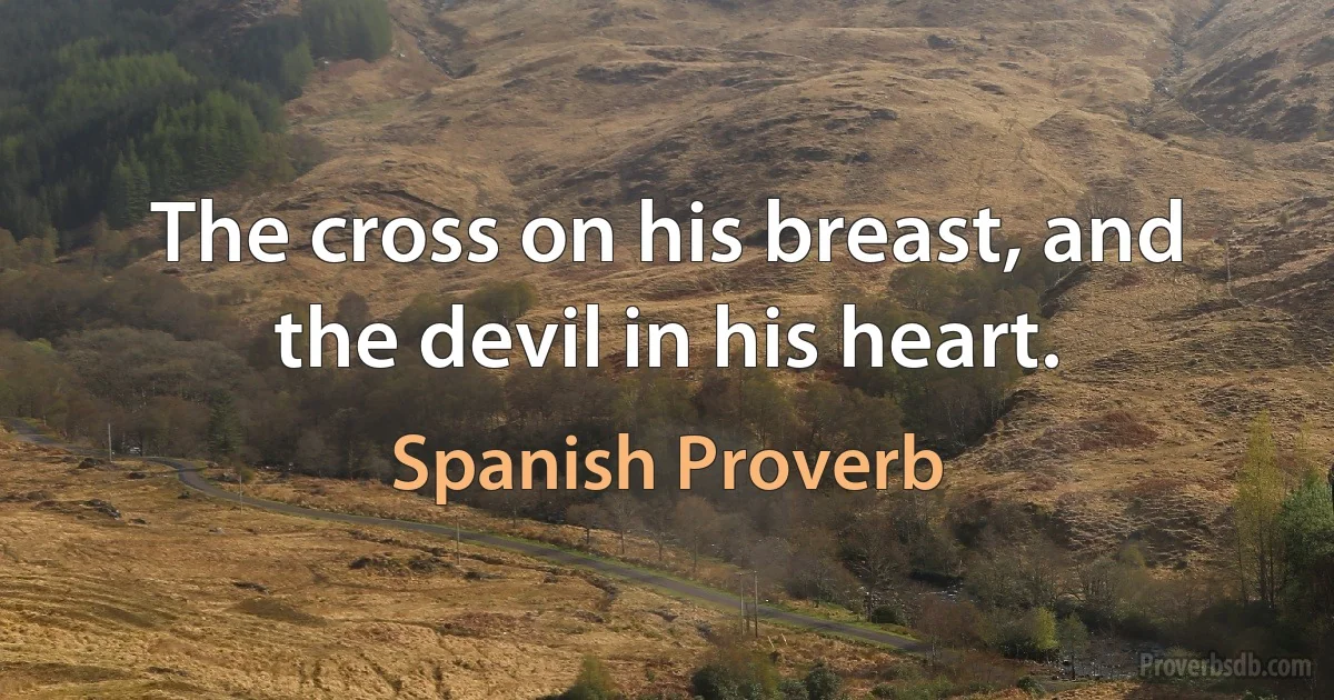 The cross on his breast, and the devil in his heart. (Spanish Proverb)