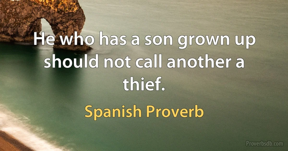 He who has a son grown up should not call another a thief. (Spanish Proverb)