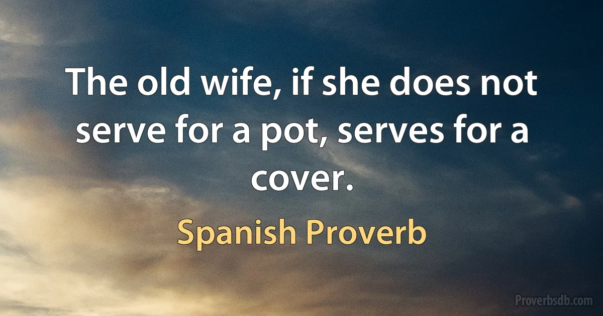 The old wife, if she does not serve for a pot, serves for a cover. (Spanish Proverb)