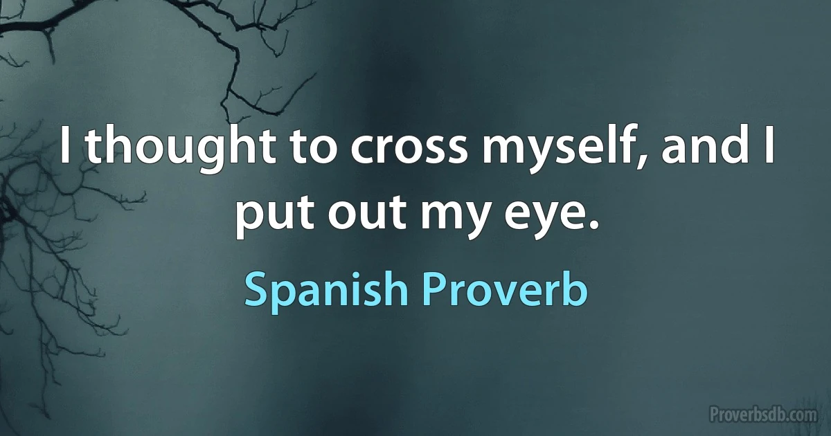 I thought to cross myself, and I put out my eye. (Spanish Proverb)