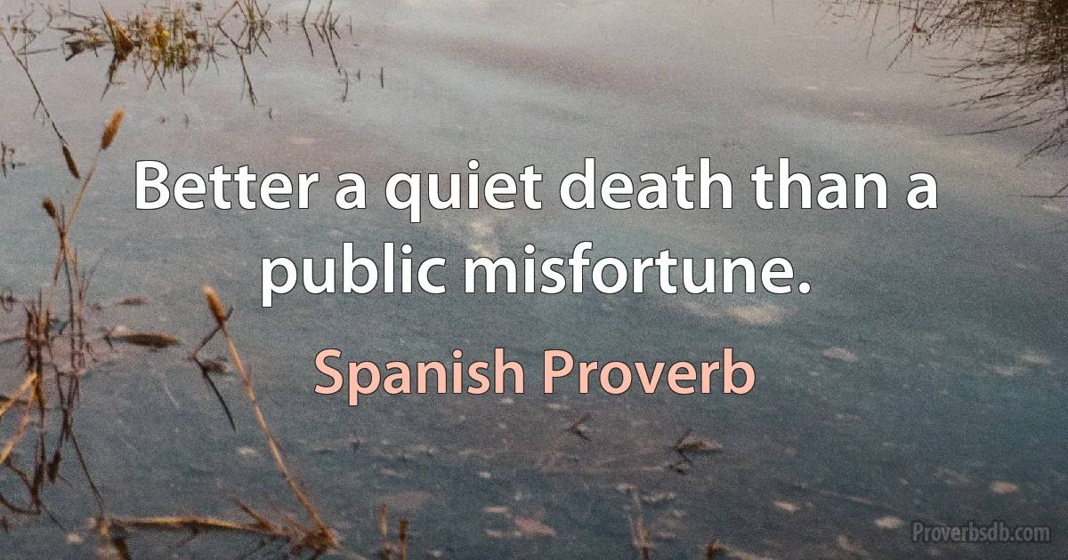 Better a quiet death than a public misfortune. (Spanish Proverb)