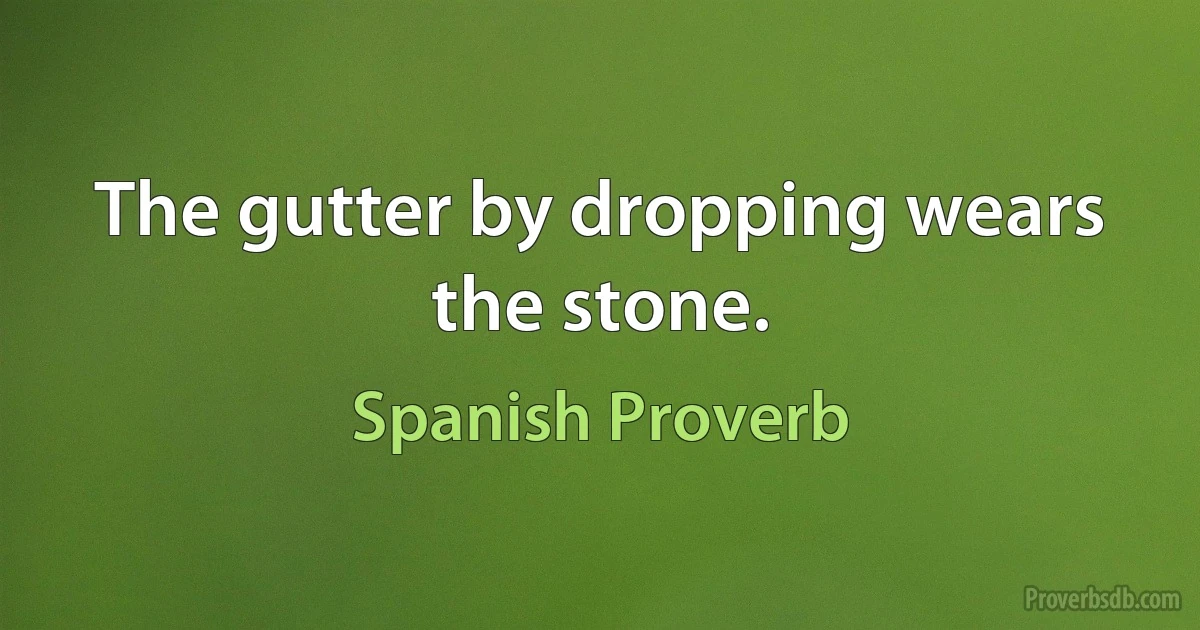 The gutter by dropping wears the stone. (Spanish Proverb)