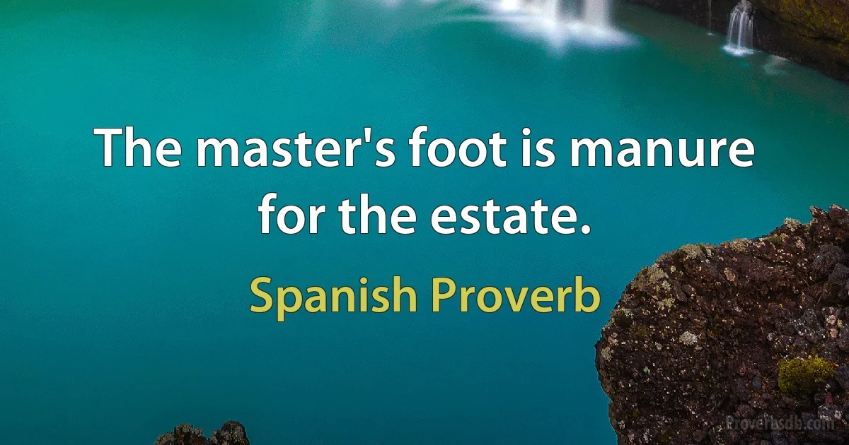 The master's foot is manure for the estate. (Spanish Proverb)