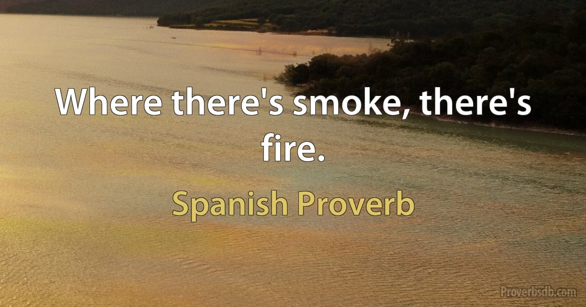 Where there's smoke, there's fire. (Spanish Proverb)