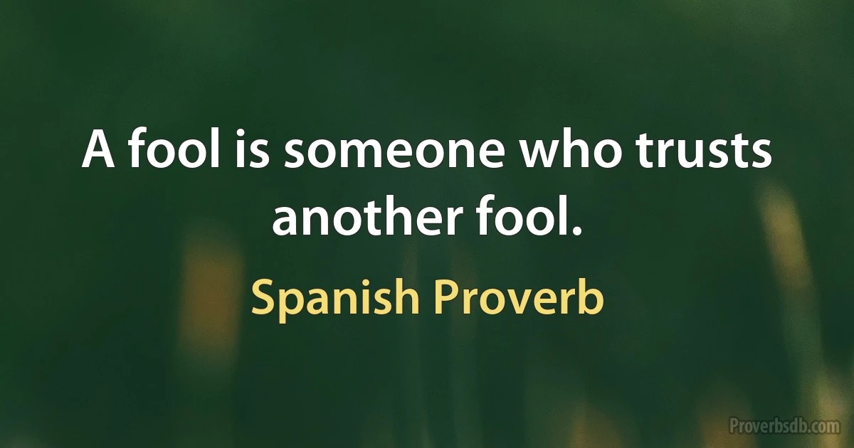 A fool is someone who trusts another fool. (Spanish Proverb)