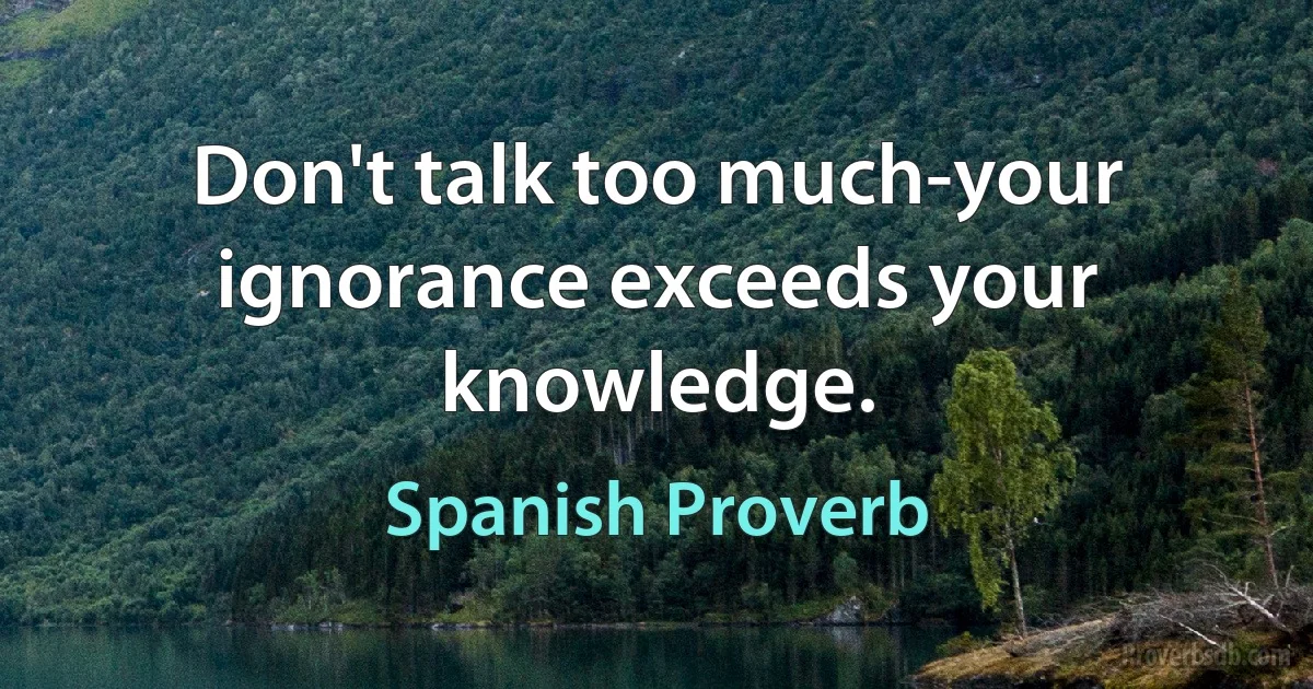 Don't talk too much-your ignorance exceeds your knowledge. (Spanish Proverb)