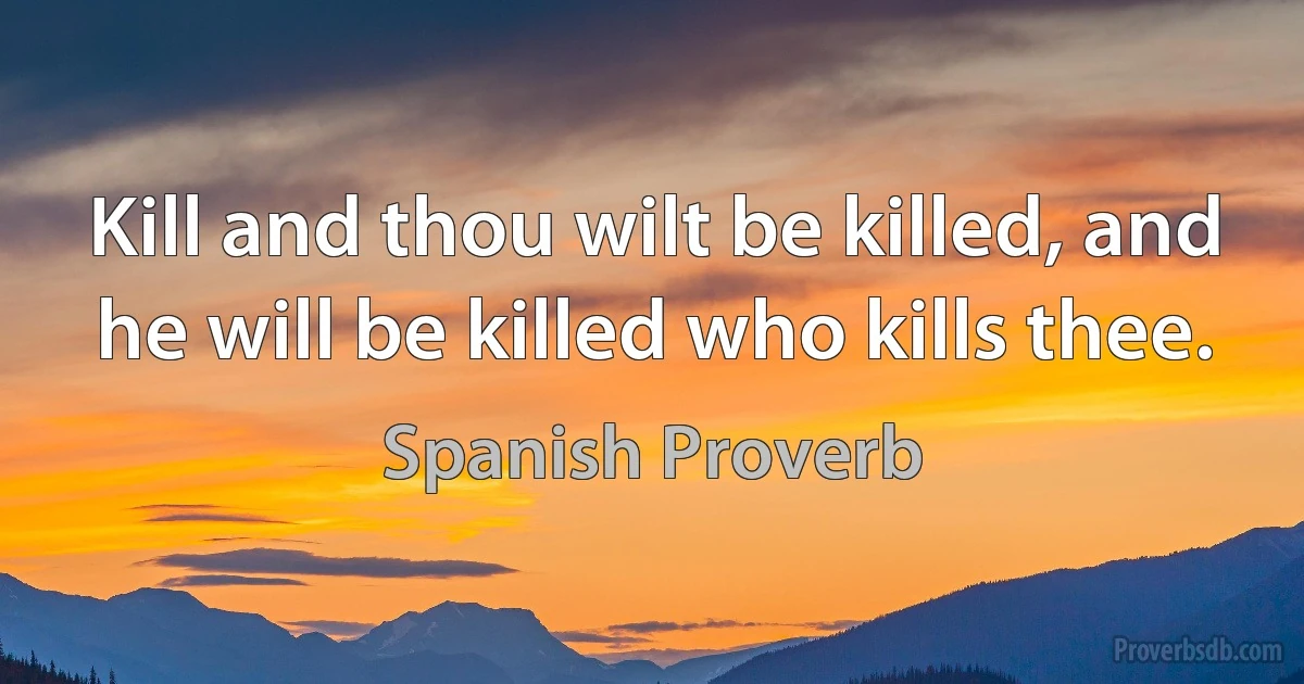 Kill and thou wilt be killed, and he will be killed who kills thee. (Spanish Proverb)