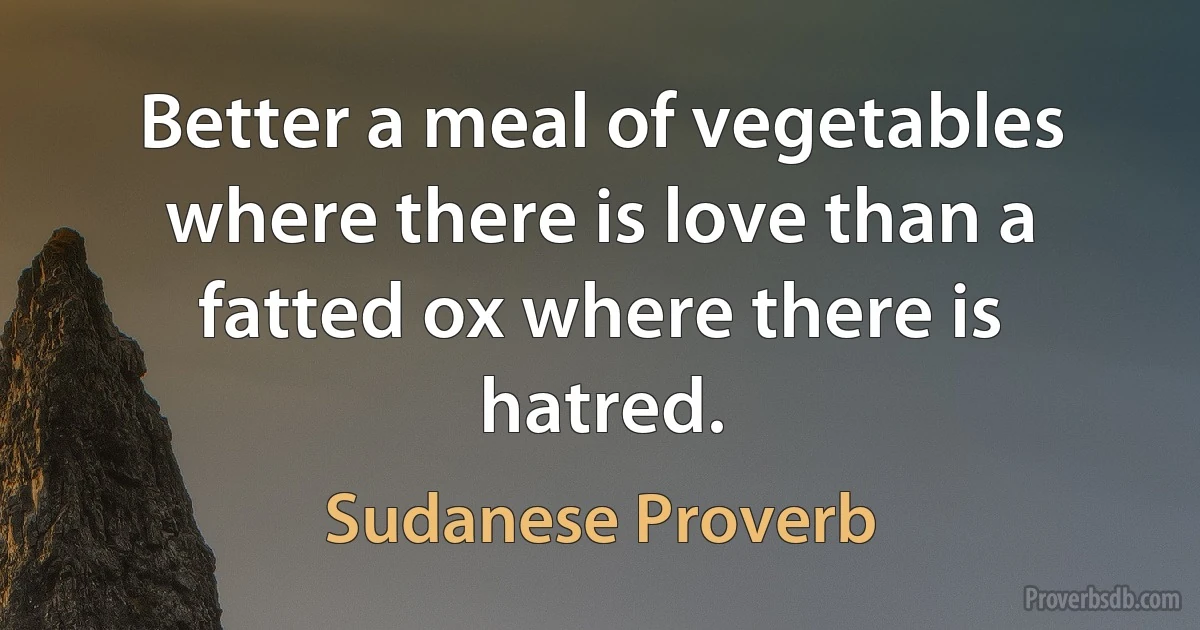 Better a meal of vegetables where there is love than a fatted ox where there is hatred. (Sudanese Proverb)