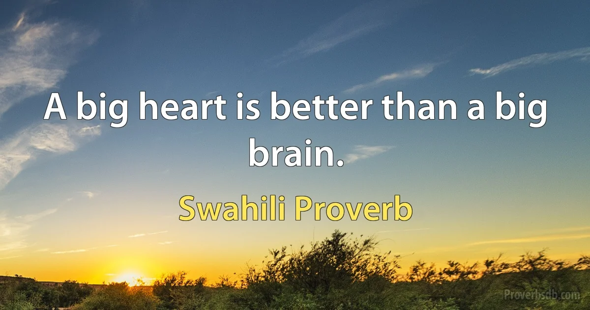 A big heart is better than a big brain. (Swahili Proverb)