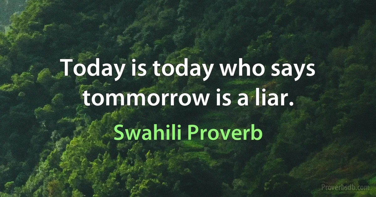 Today is today who says tommorrow is a liar. (Swahili Proverb)