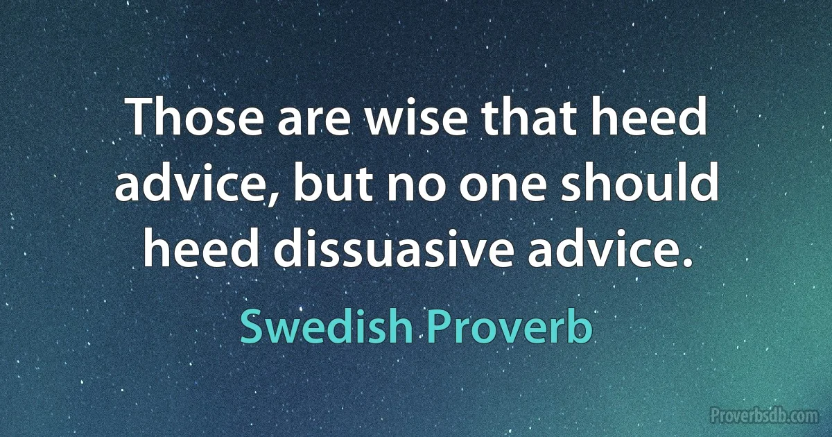 Those are wise that heed advice, but no one should heed dissuasive advice. (Swedish Proverb)