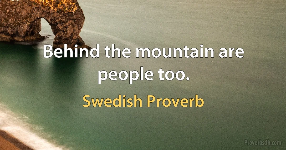 Behind the mountain are people too. (Swedish Proverb)