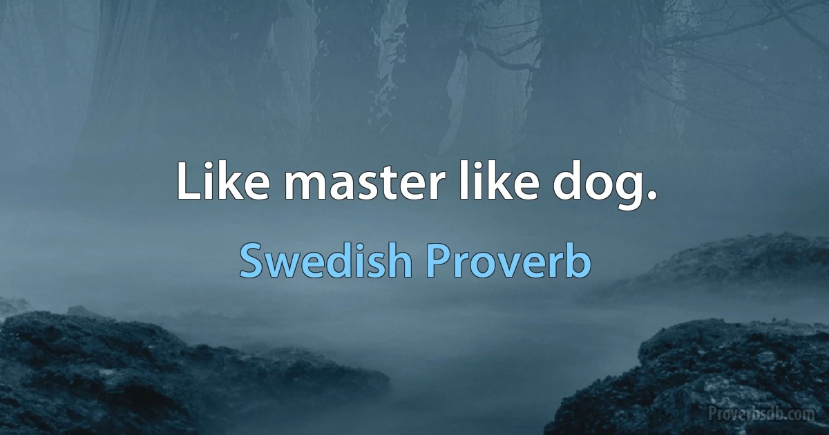 Like master like dog. (Swedish Proverb)