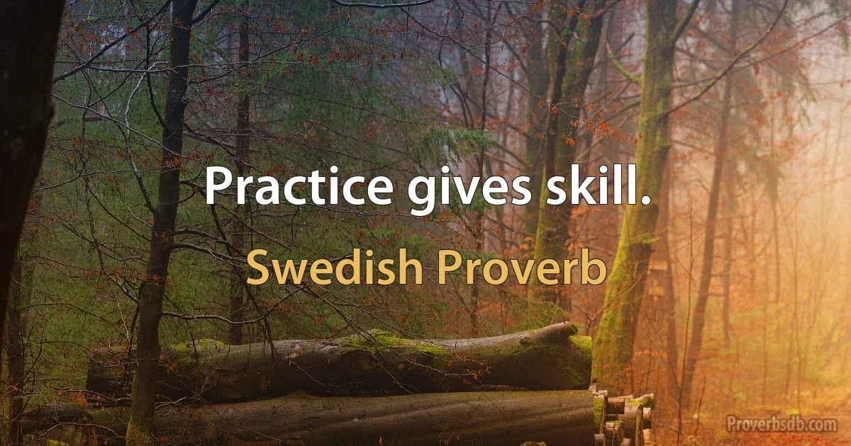 Practice gives skill. (Swedish Proverb)