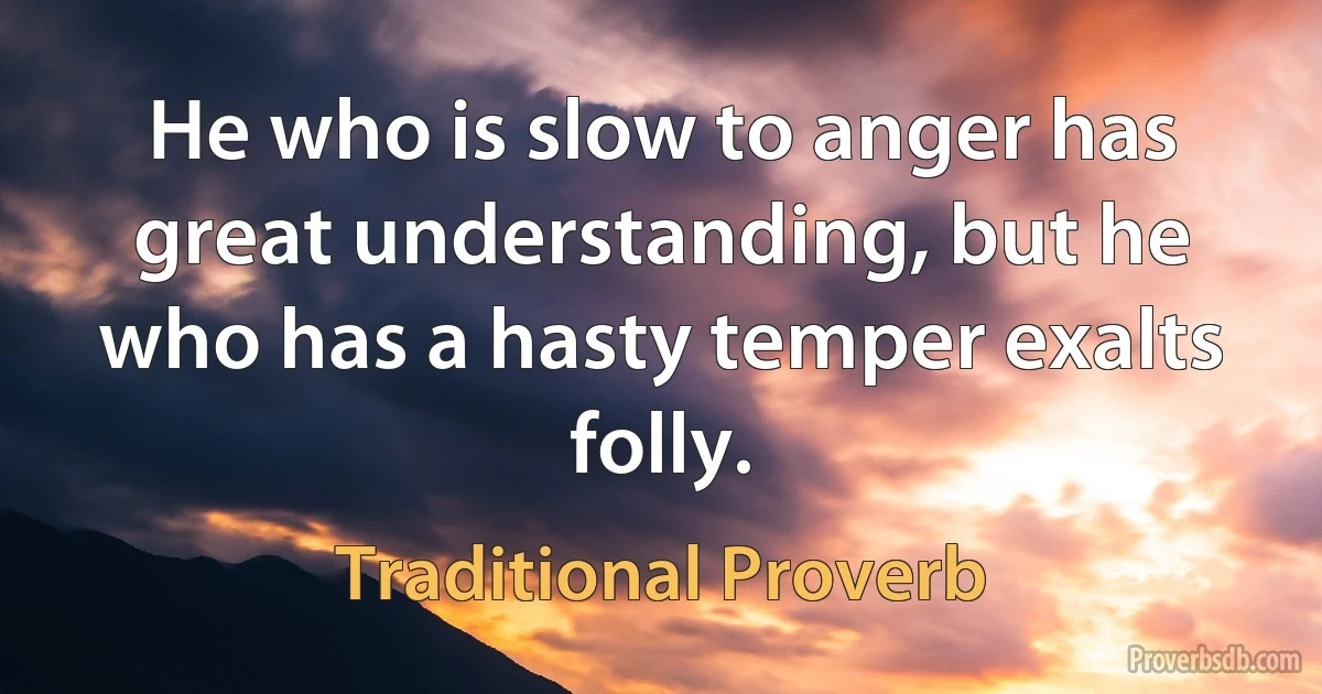 He who is slow to anger has great understanding, but he who has a hasty temper exalts folly. (Traditional Proverb)