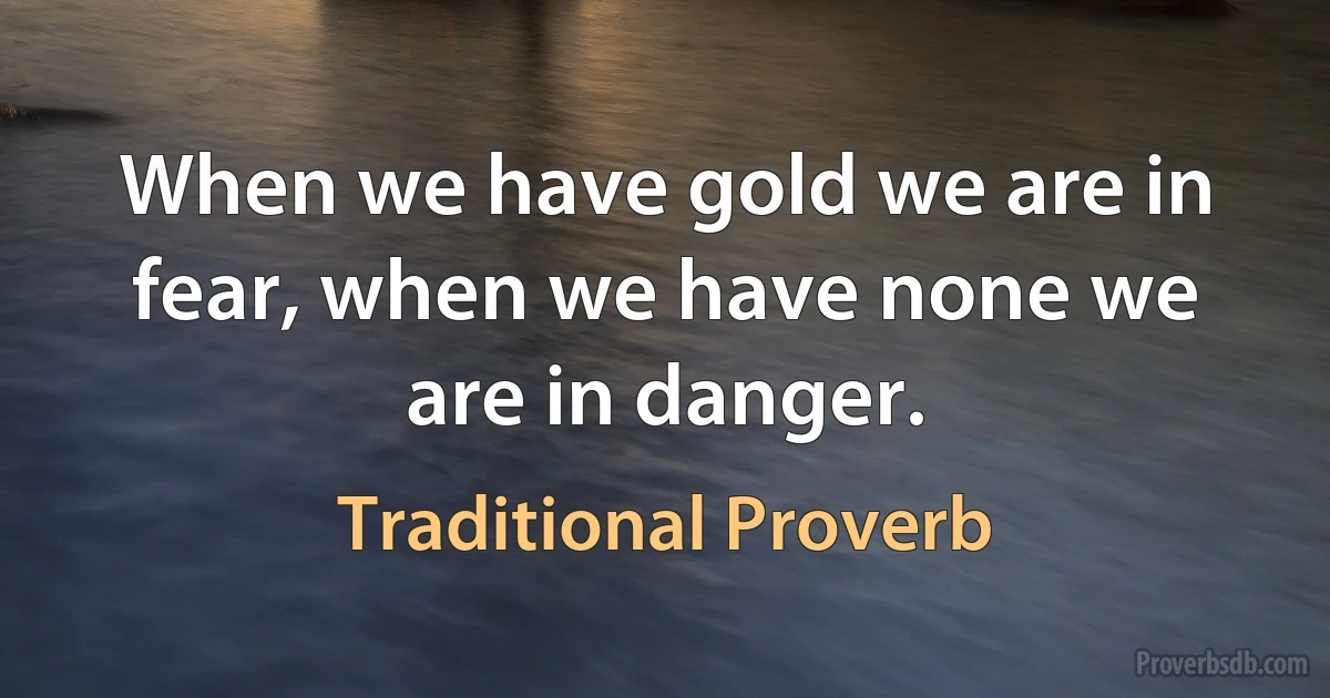 When we have gold we are in fear, when we have none we are in danger. (Traditional Proverb)