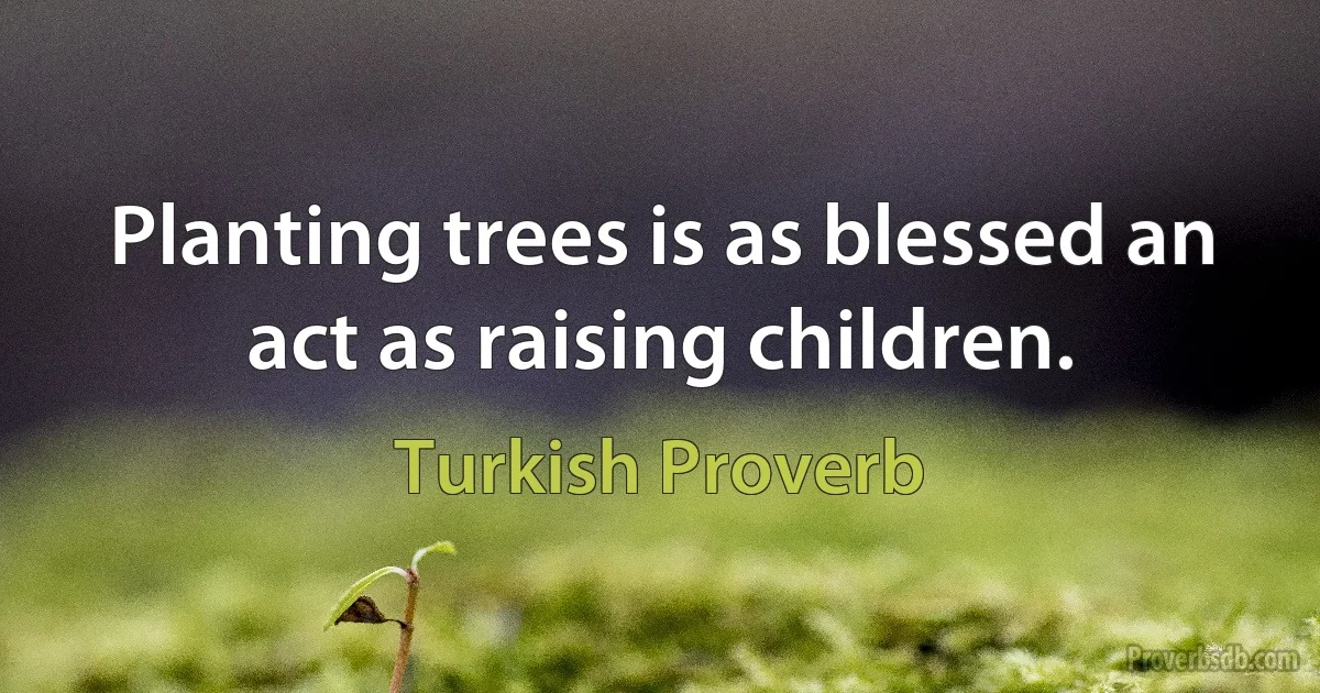 Planting trees is as blessed an act as raising children. (Turkish Proverb)