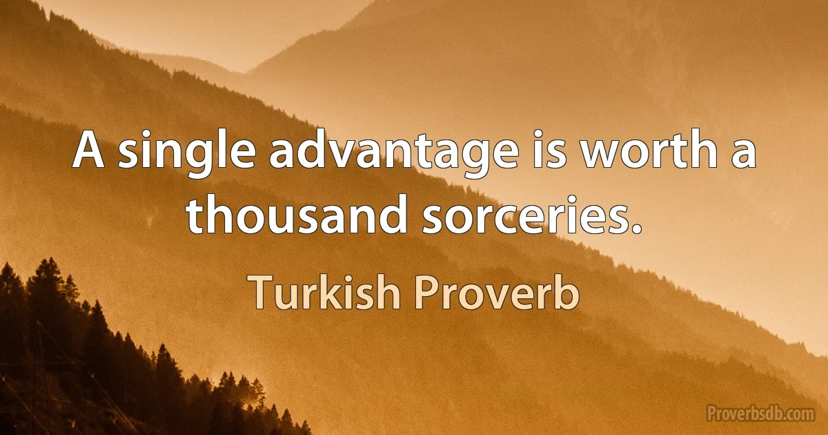 A single advantage is worth a thousand sorceries. (Turkish Proverb)