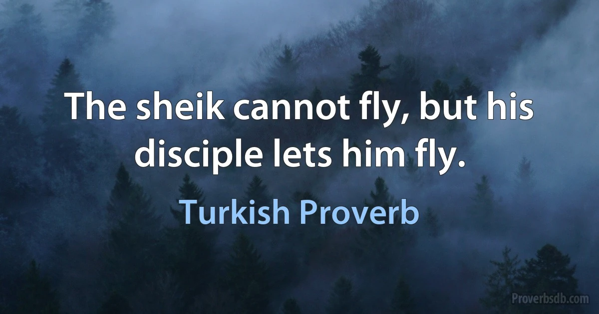 The sheik cannot fly, but his disciple lets him fly. (Turkish Proverb)