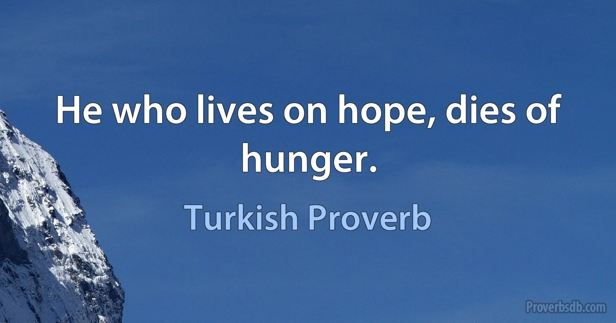 He who lives on hope, dies of hunger. (Turkish Proverb)