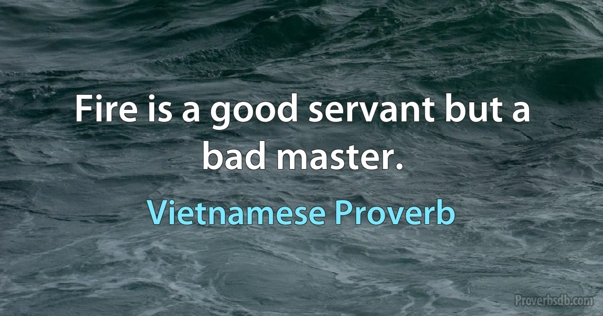 Fire is a good servant but a bad master. (Vietnamese Proverb)