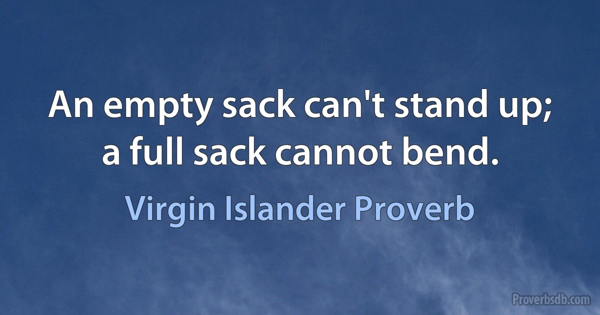 An empty sack can't stand up; a full sack cannot bend. (Virgin Islander Proverb)