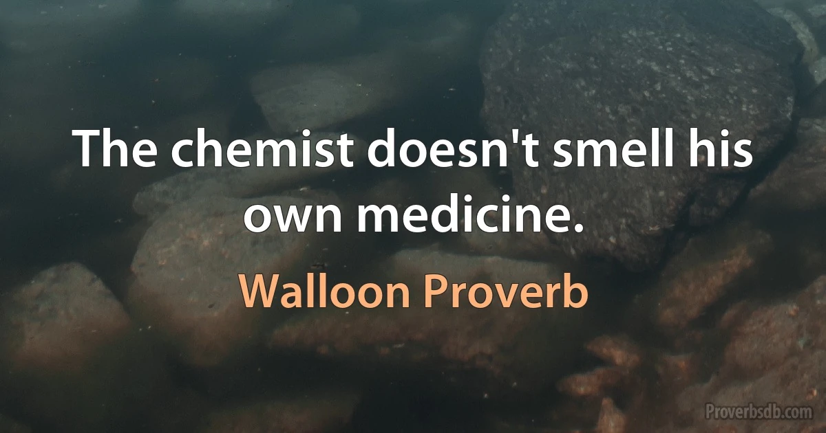 The chemist doesn't smell his own medicine. (Walloon Proverb)